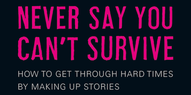 Never Say You Can't Survive: How to get through hard times by making up stories